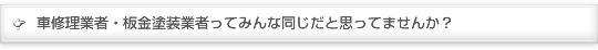 車修理業者・板金塗装業者って、みんな同じだと思ってませんか？ 